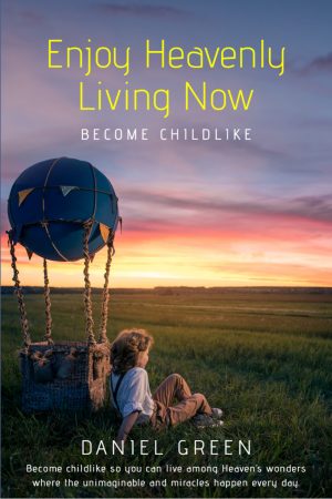 Enjoy Heavenly Living Now: Become Childlike